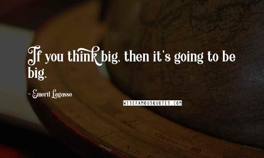 Emeril Lagasse Quotes: If you think big, then it's going to be big.