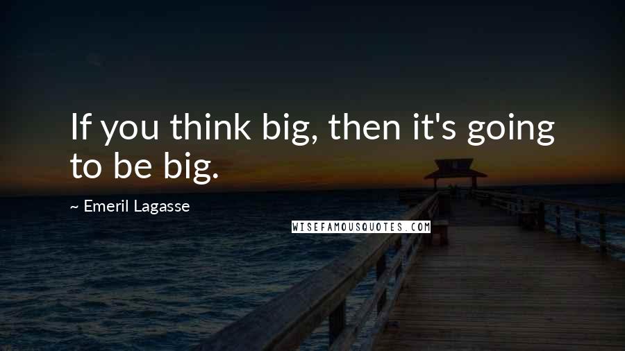 Emeril Lagasse Quotes: If you think big, then it's going to be big.