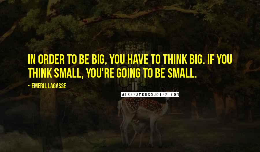 Emeril Lagasse Quotes: In order to be big, you have to think big. If you think small, you're going to be small.