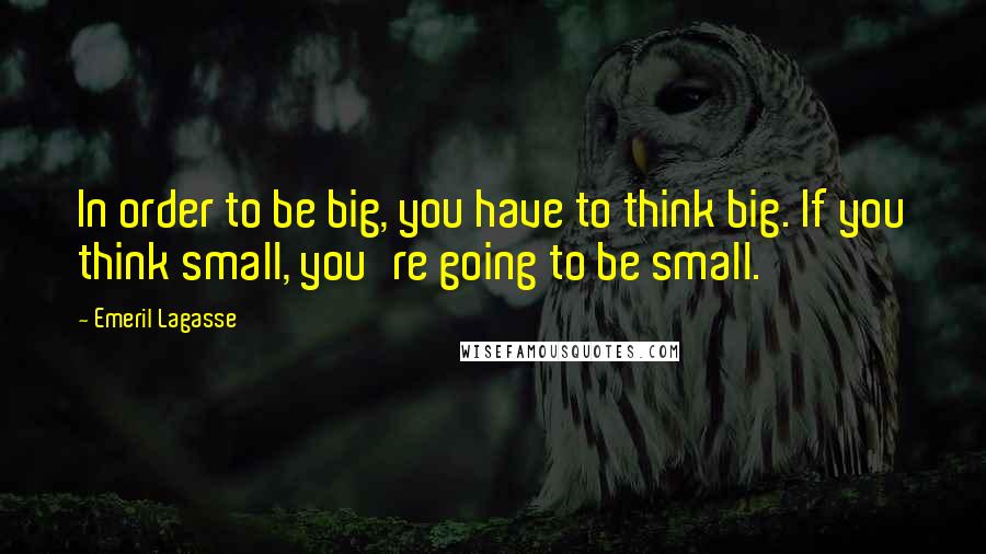Emeril Lagasse Quotes: In order to be big, you have to think big. If you think small, you're going to be small.