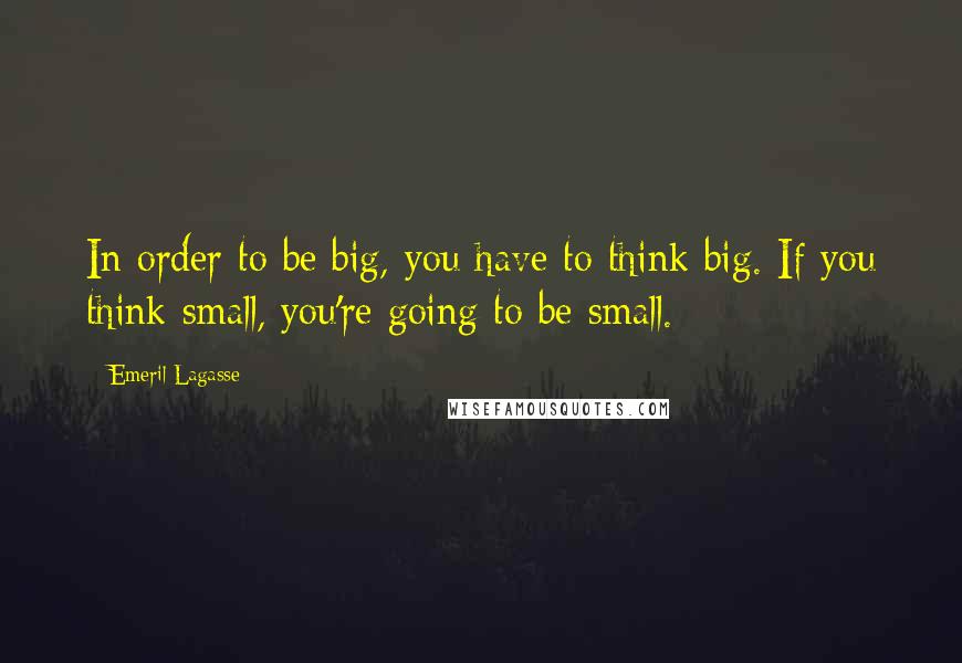 Emeril Lagasse Quotes: In order to be big, you have to think big. If you think small, you're going to be small.
