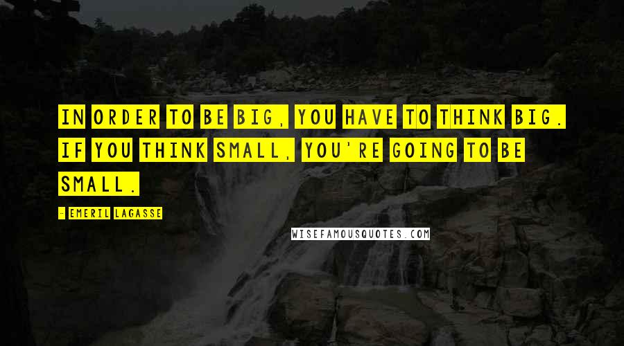 Emeril Lagasse Quotes: In order to be big, you have to think big. If you think small, you're going to be small.