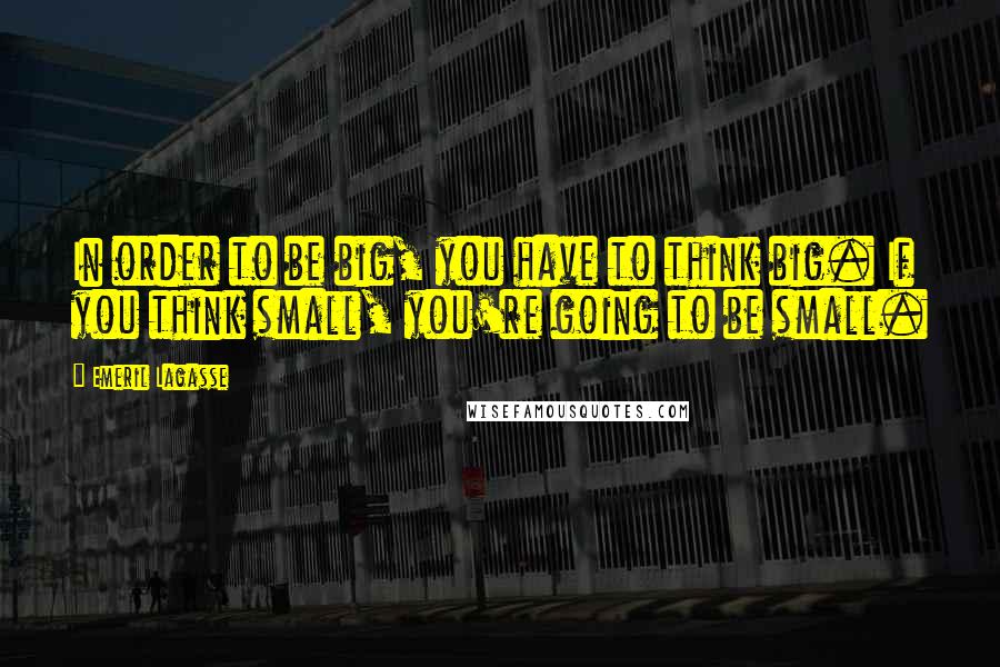 Emeril Lagasse Quotes: In order to be big, you have to think big. If you think small, you're going to be small.