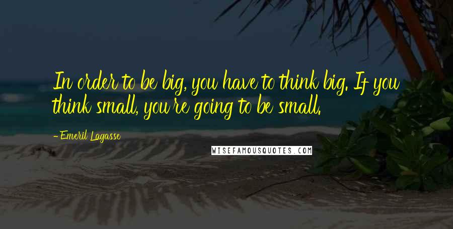 Emeril Lagasse Quotes: In order to be big, you have to think big. If you think small, you're going to be small.