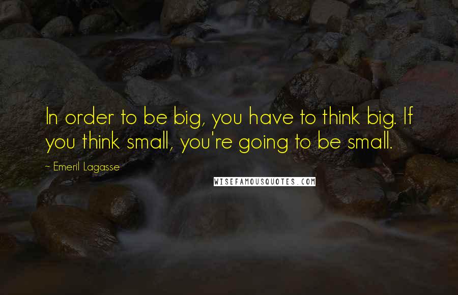 Emeril Lagasse Quotes: In order to be big, you have to think big. If you think small, you're going to be small.