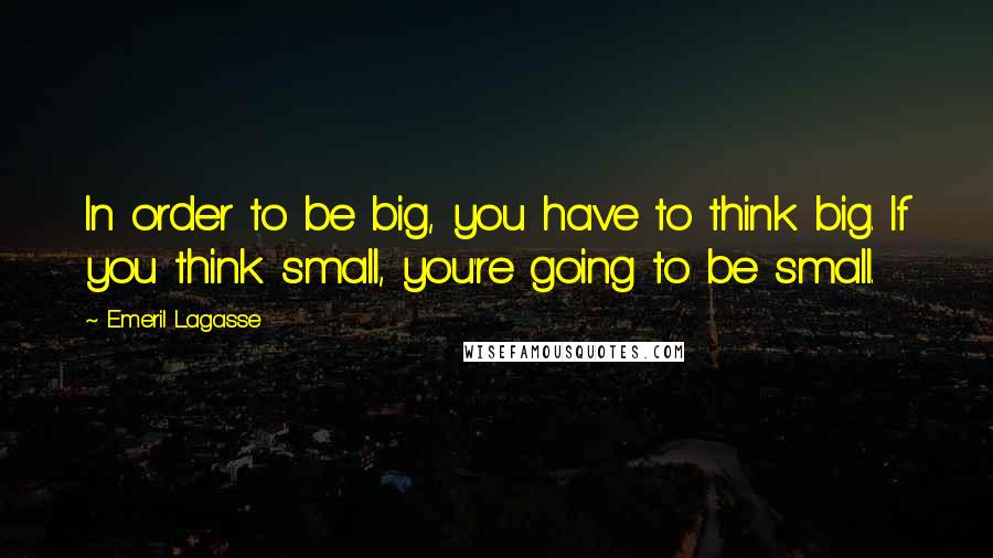 Emeril Lagasse Quotes: In order to be big, you have to think big. If you think small, you're going to be small.