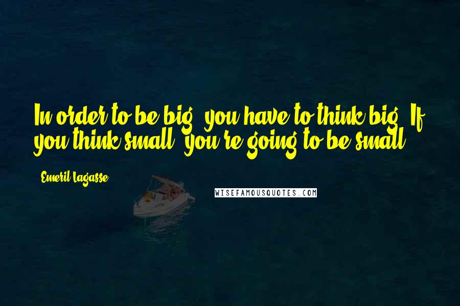Emeril Lagasse Quotes: In order to be big, you have to think big. If you think small, you're going to be small.