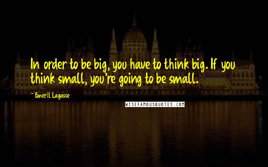 Emeril Lagasse Quotes: In order to be big, you have to think big. If you think small, you're going to be small.
