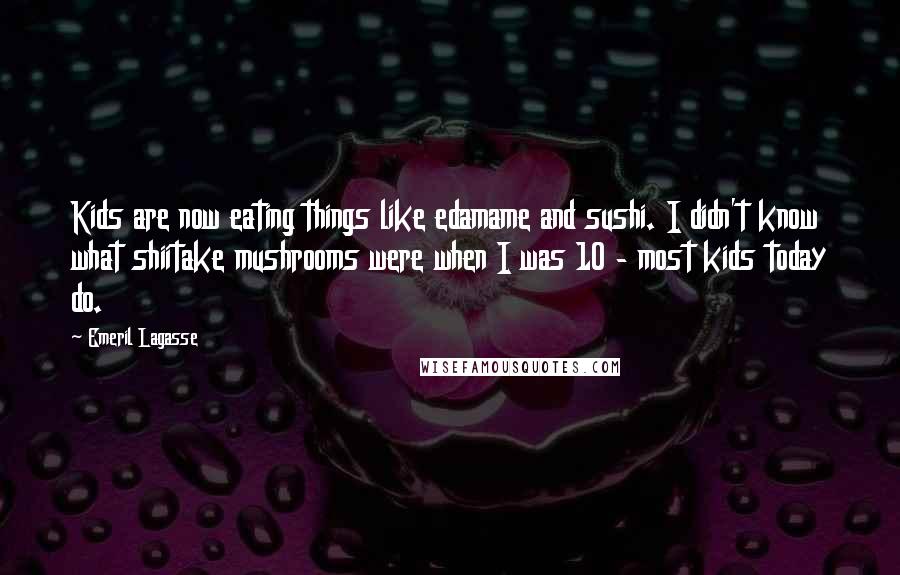 Emeril Lagasse Quotes: Kids are now eating things like edamame and sushi. I didn't know what shiitake mushrooms were when I was 10 - most kids today do.