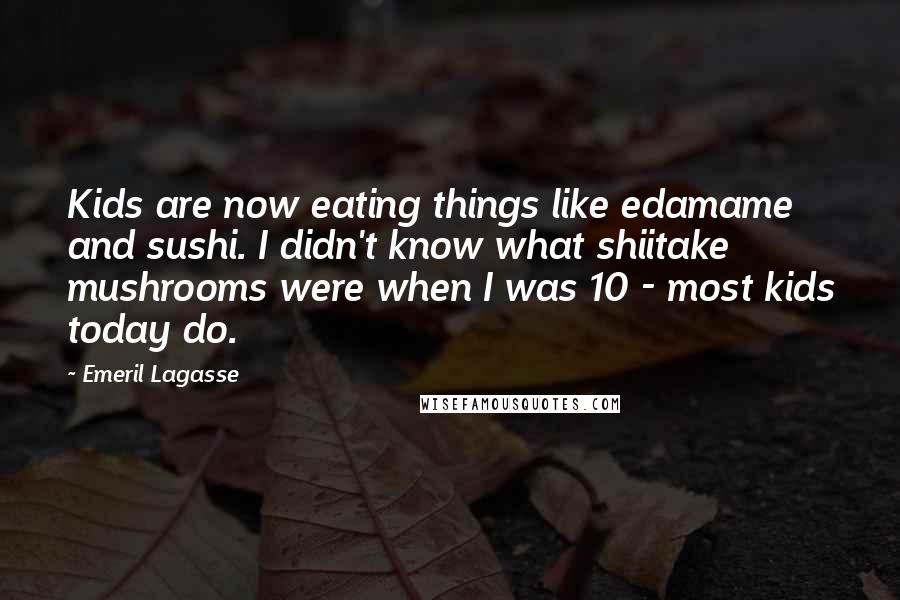 Emeril Lagasse Quotes: Kids are now eating things like edamame and sushi. I didn't know what shiitake mushrooms were when I was 10 - most kids today do.