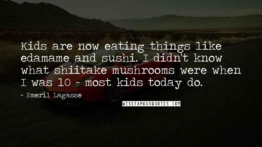 Emeril Lagasse Quotes: Kids are now eating things like edamame and sushi. I didn't know what shiitake mushrooms were when I was 10 - most kids today do.