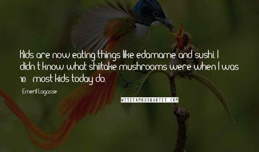 Emeril Lagasse Quotes: Kids are now eating things like edamame and sushi. I didn't know what shiitake mushrooms were when I was 10 - most kids today do.