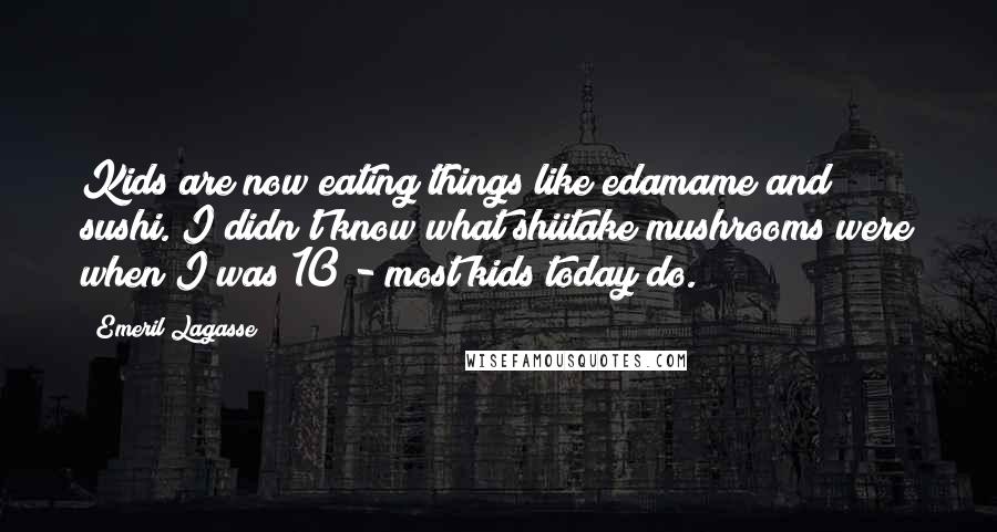 Emeril Lagasse Quotes: Kids are now eating things like edamame and sushi. I didn't know what shiitake mushrooms were when I was 10 - most kids today do.