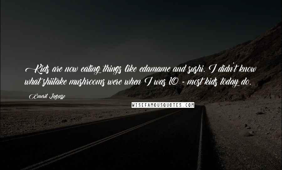 Emeril Lagasse Quotes: Kids are now eating things like edamame and sushi. I didn't know what shiitake mushrooms were when I was 10 - most kids today do.