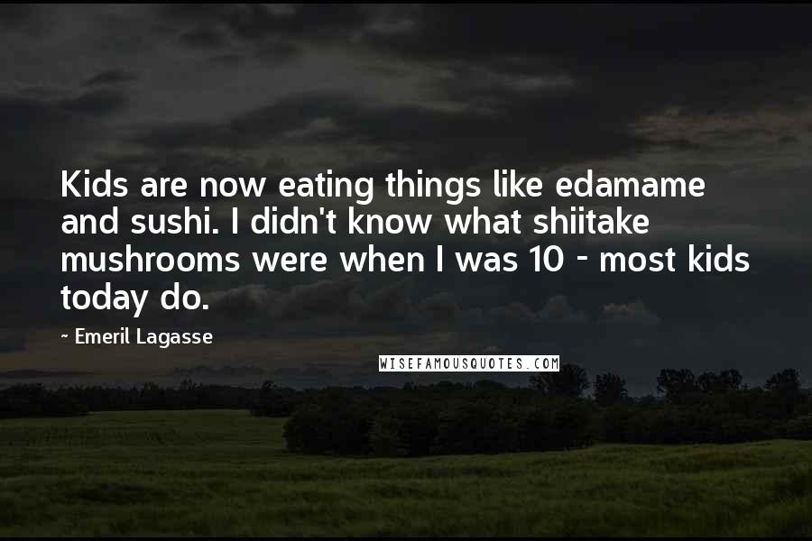 Emeril Lagasse Quotes: Kids are now eating things like edamame and sushi. I didn't know what shiitake mushrooms were when I was 10 - most kids today do.