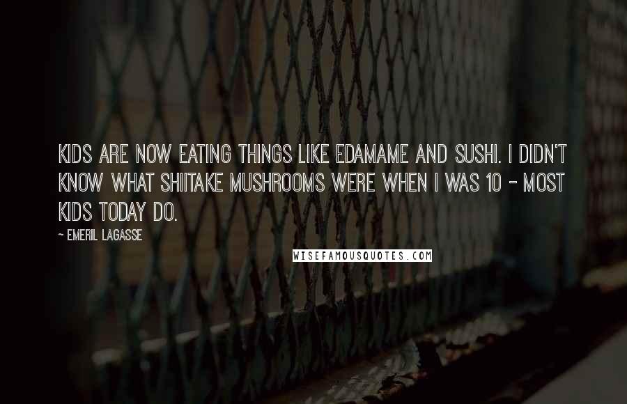 Emeril Lagasse Quotes: Kids are now eating things like edamame and sushi. I didn't know what shiitake mushrooms were when I was 10 - most kids today do.