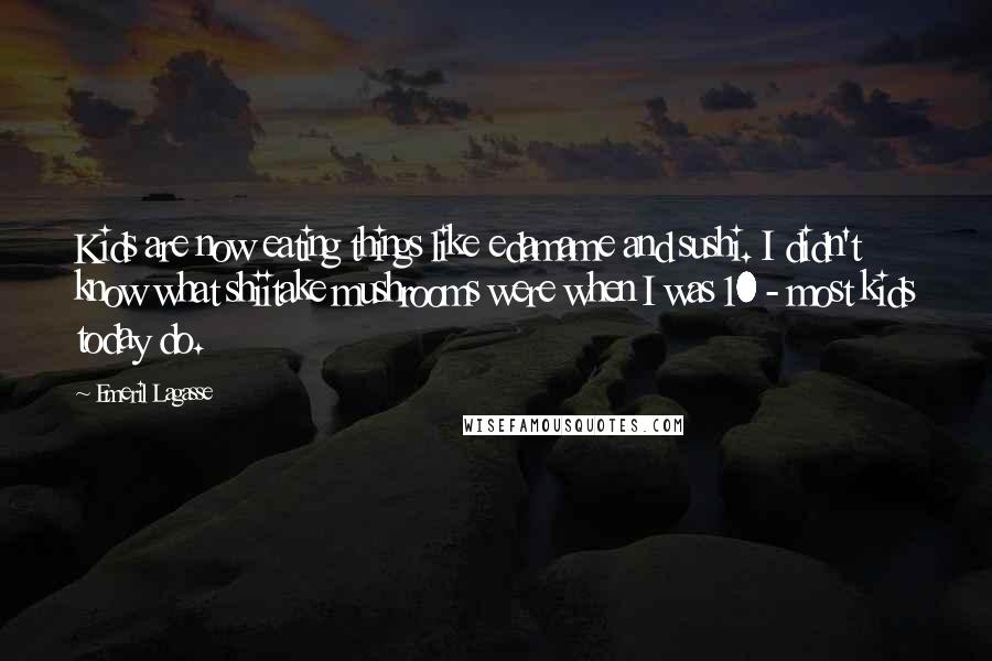 Emeril Lagasse Quotes: Kids are now eating things like edamame and sushi. I didn't know what shiitake mushrooms were when I was 10 - most kids today do.