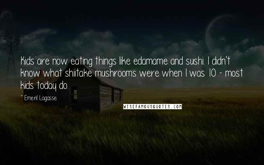 Emeril Lagasse Quotes: Kids are now eating things like edamame and sushi. I didn't know what shiitake mushrooms were when I was 10 - most kids today do.