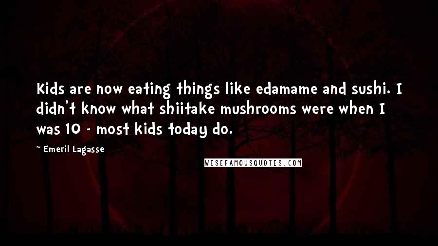 Emeril Lagasse Quotes: Kids are now eating things like edamame and sushi. I didn't know what shiitake mushrooms were when I was 10 - most kids today do.