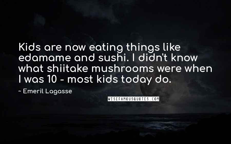 Emeril Lagasse Quotes: Kids are now eating things like edamame and sushi. I didn't know what shiitake mushrooms were when I was 10 - most kids today do.