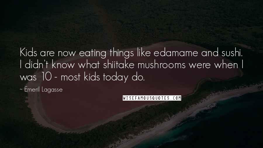 Emeril Lagasse Quotes: Kids are now eating things like edamame and sushi. I didn't know what shiitake mushrooms were when I was 10 - most kids today do.