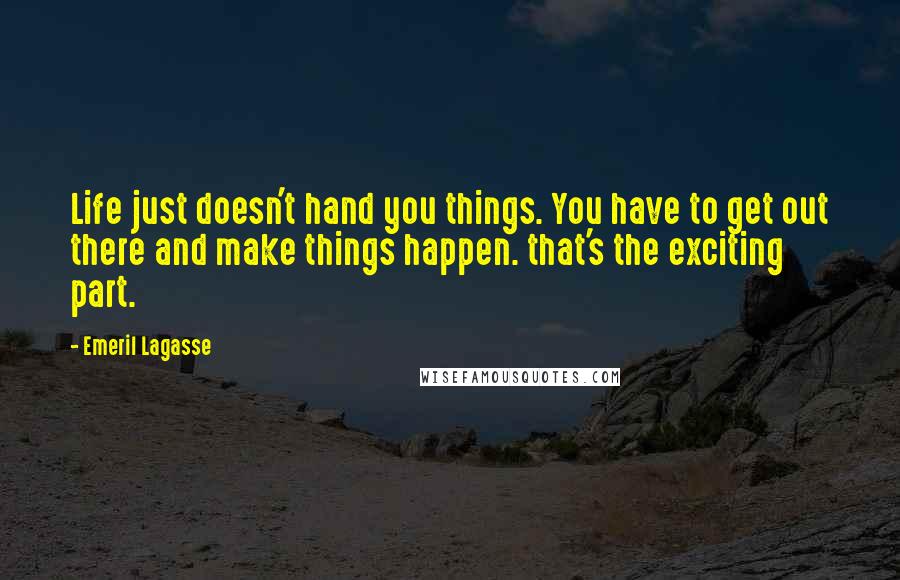 Emeril Lagasse Quotes: Life just doesn't hand you things. You have to get out there and make things happen. that's the exciting part.