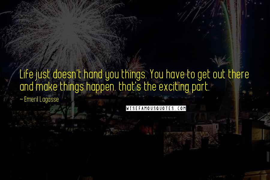 Emeril Lagasse Quotes: Life just doesn't hand you things. You have to get out there and make things happen. that's the exciting part.