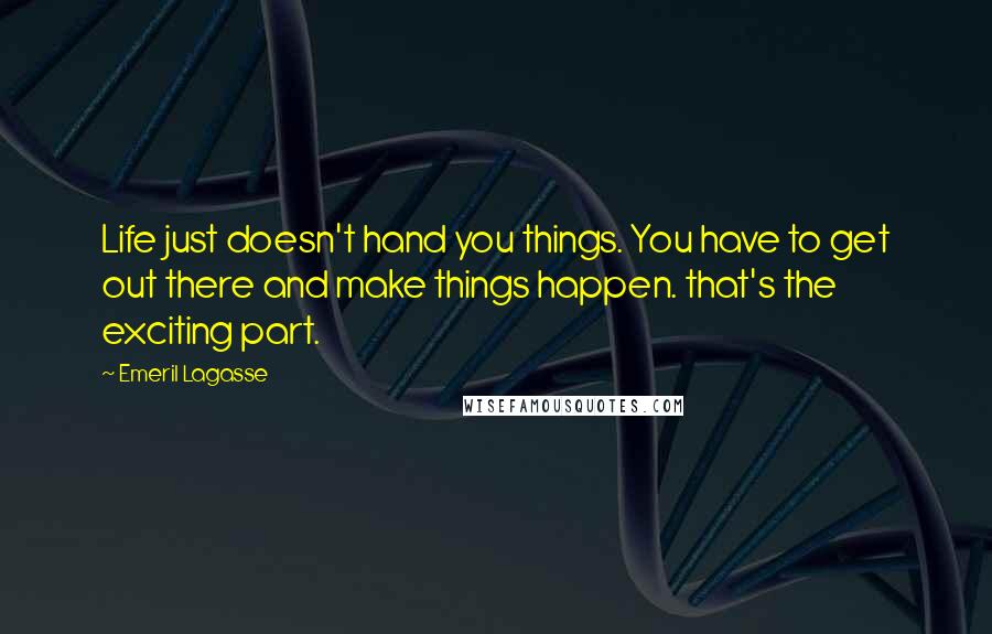 Emeril Lagasse Quotes: Life just doesn't hand you things. You have to get out there and make things happen. that's the exciting part.