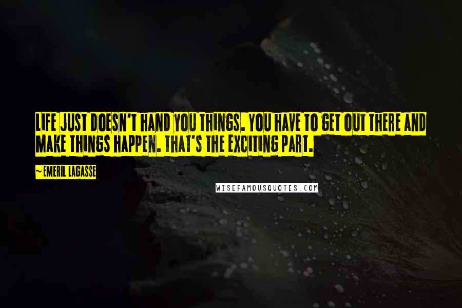 Emeril Lagasse Quotes: Life just doesn't hand you things. You have to get out there and make things happen. that's the exciting part.