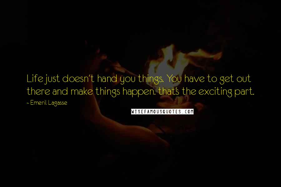 Emeril Lagasse Quotes: Life just doesn't hand you things. You have to get out there and make things happen. that's the exciting part.
