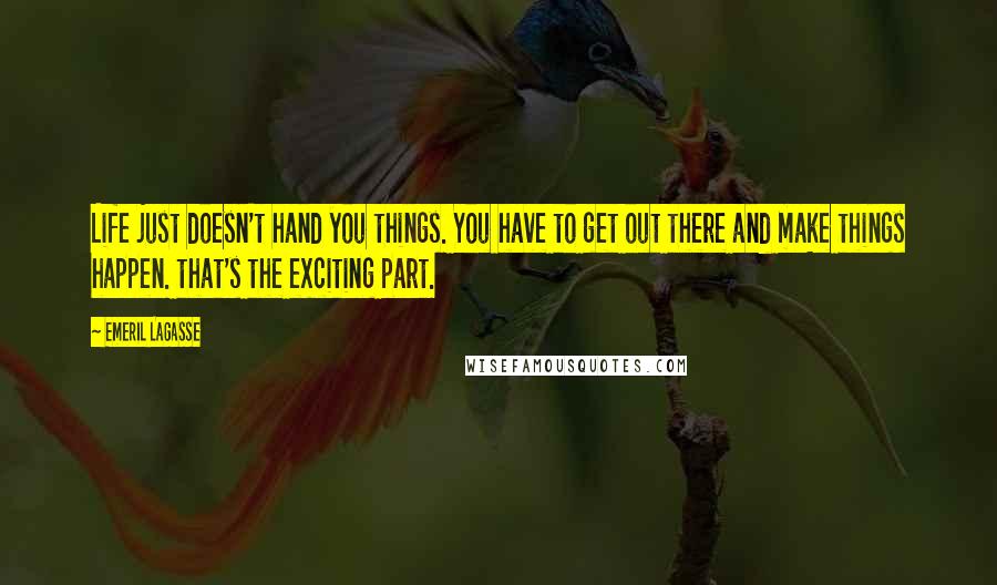 Emeril Lagasse Quotes: Life just doesn't hand you things. You have to get out there and make things happen. that's the exciting part.