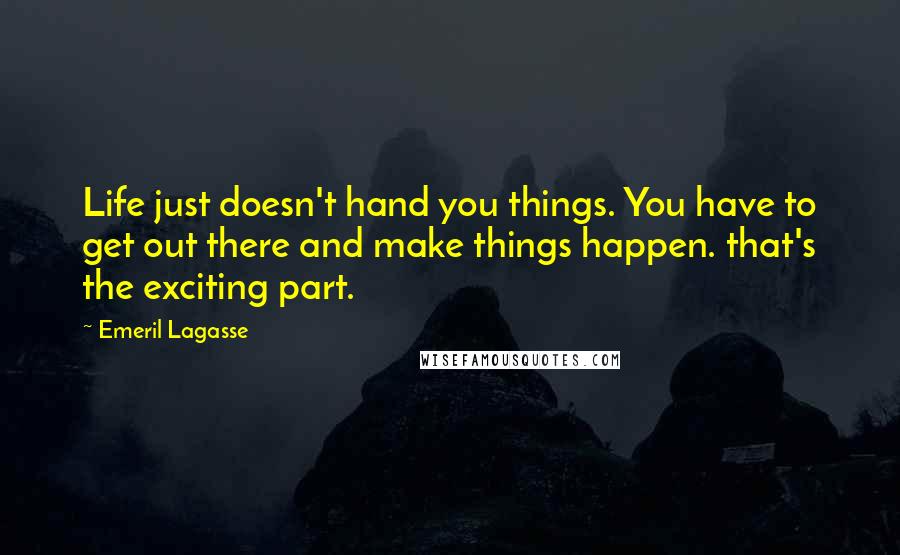 Emeril Lagasse Quotes: Life just doesn't hand you things. You have to get out there and make things happen. that's the exciting part.