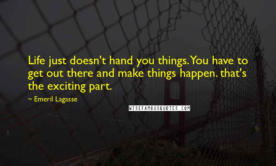 Emeril Lagasse Quotes: Life just doesn't hand you things. You have to get out there and make things happen. that's the exciting part.