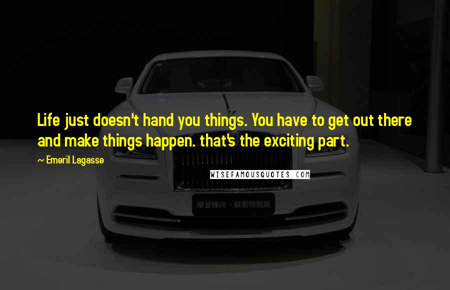 Emeril Lagasse Quotes: Life just doesn't hand you things. You have to get out there and make things happen. that's the exciting part.