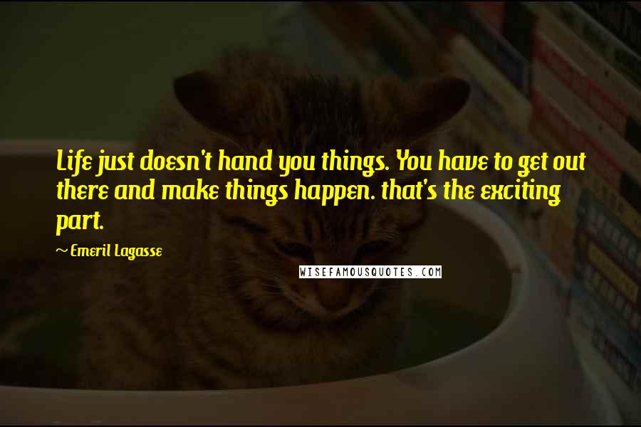 Emeril Lagasse Quotes: Life just doesn't hand you things. You have to get out there and make things happen. that's the exciting part.