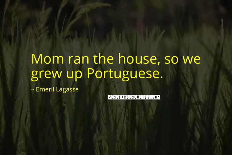 Emeril Lagasse Quotes: Mom ran the house, so we grew up Portuguese.