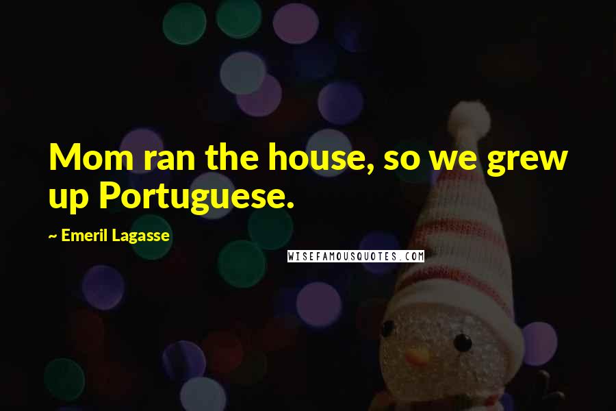 Emeril Lagasse Quotes: Mom ran the house, so we grew up Portuguese.