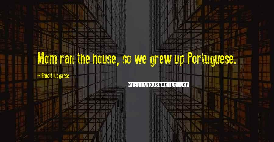 Emeril Lagasse Quotes: Mom ran the house, so we grew up Portuguese.