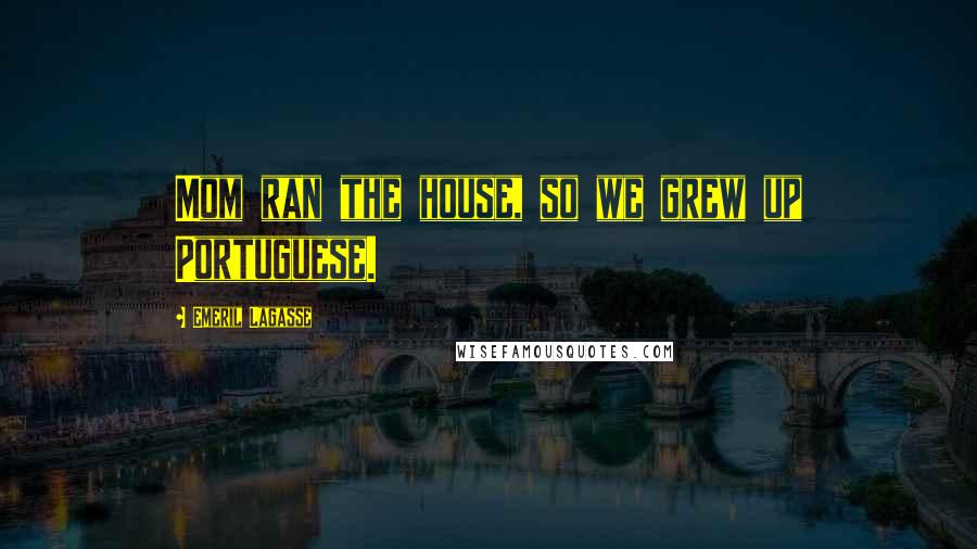 Emeril Lagasse Quotes: Mom ran the house, so we grew up Portuguese.