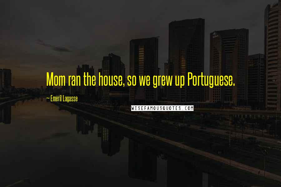 Emeril Lagasse Quotes: Mom ran the house, so we grew up Portuguese.