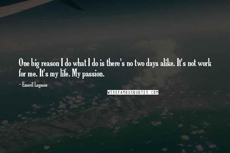 Emeril Lagasse Quotes: One big reason I do what I do is there's no two days alike. It's not work for me. It's my life. My passion.