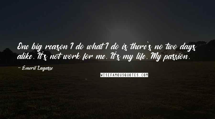 Emeril Lagasse Quotes: One big reason I do what I do is there's no two days alike. It's not work for me. It's my life. My passion.