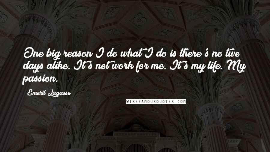 Emeril Lagasse Quotes: One big reason I do what I do is there's no two days alike. It's not work for me. It's my life. My passion.