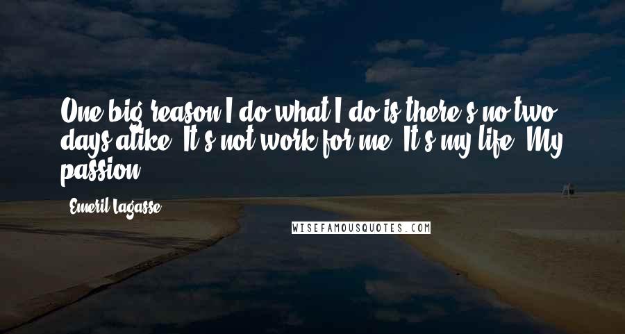 Emeril Lagasse Quotes: One big reason I do what I do is there's no two days alike. It's not work for me. It's my life. My passion.