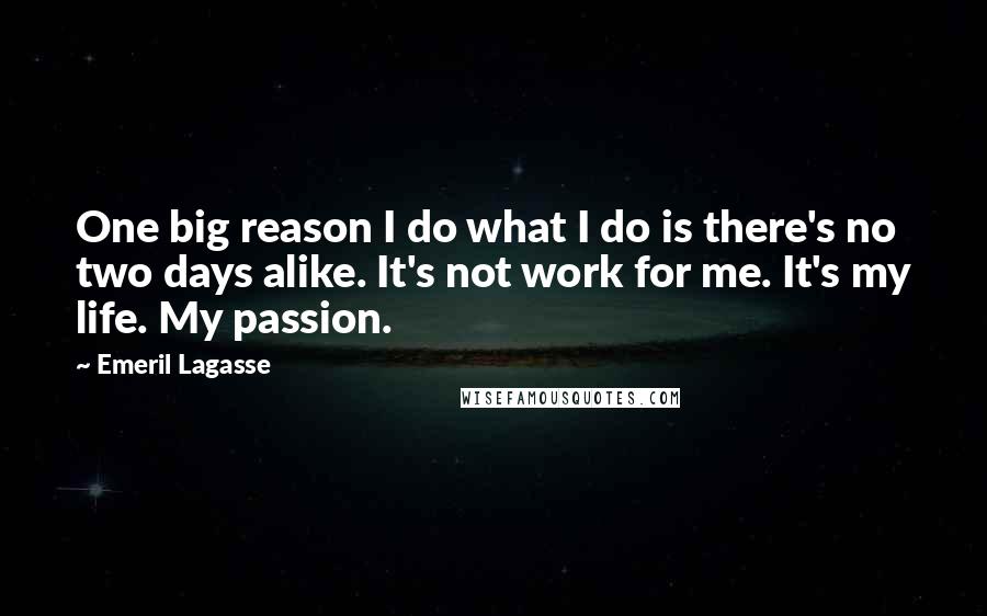 Emeril Lagasse Quotes: One big reason I do what I do is there's no two days alike. It's not work for me. It's my life. My passion.