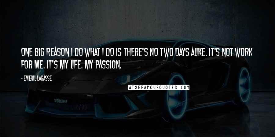 Emeril Lagasse Quotes: One big reason I do what I do is there's no two days alike. It's not work for me. It's my life. My passion.