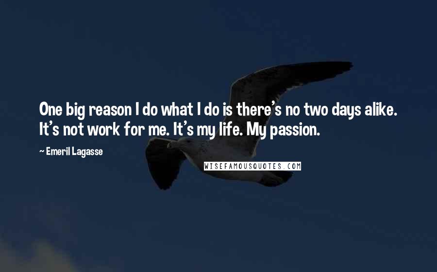 Emeril Lagasse Quotes: One big reason I do what I do is there's no two days alike. It's not work for me. It's my life. My passion.