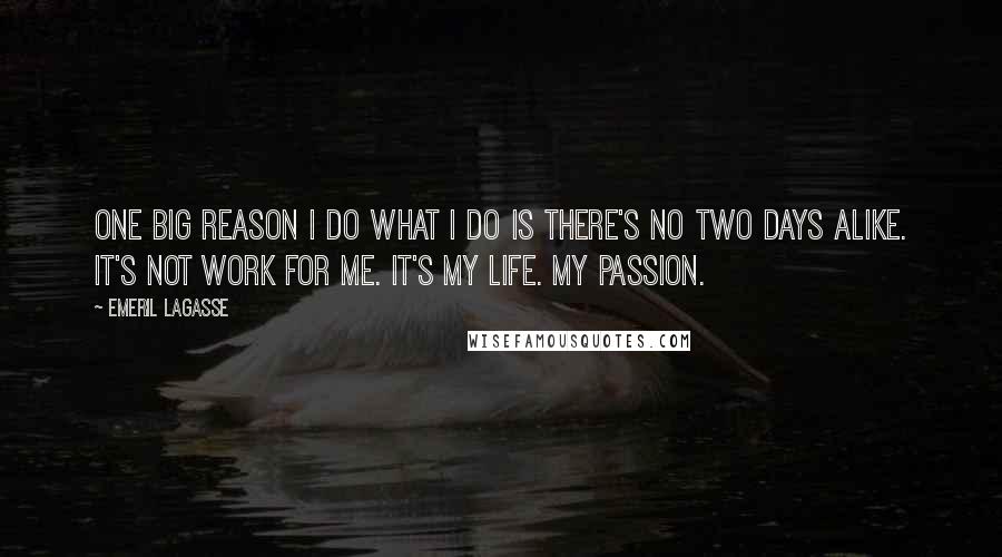 Emeril Lagasse Quotes: One big reason I do what I do is there's no two days alike. It's not work for me. It's my life. My passion.