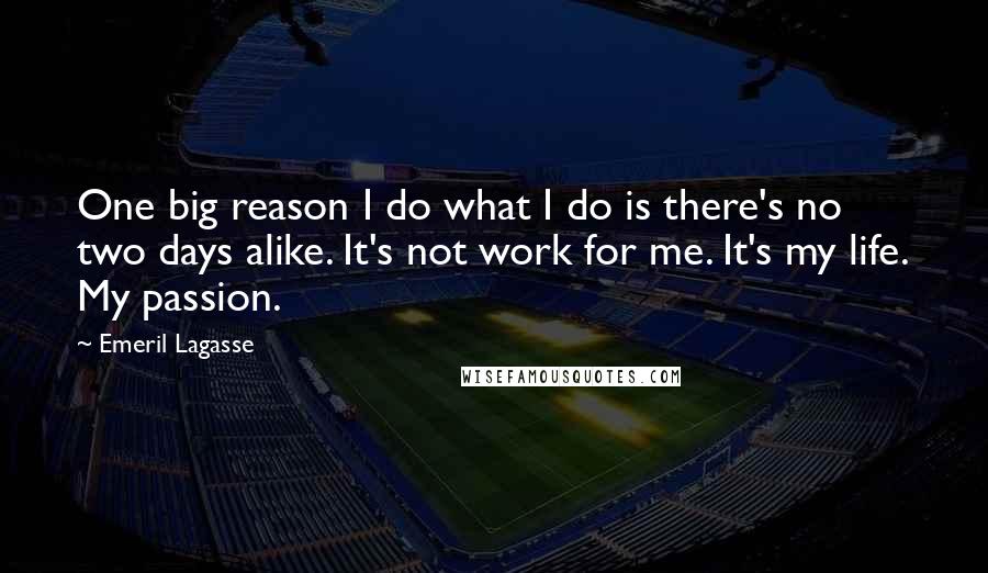 Emeril Lagasse Quotes: One big reason I do what I do is there's no two days alike. It's not work for me. It's my life. My passion.