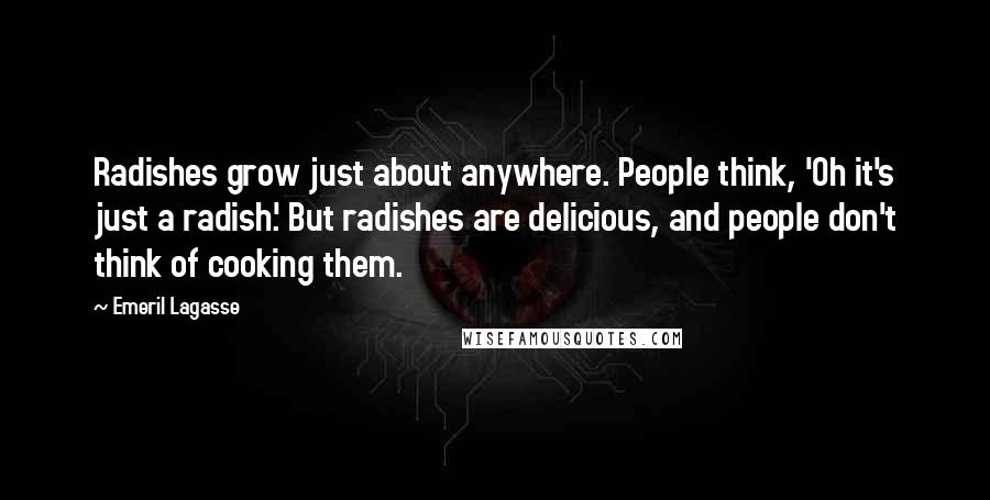 Emeril Lagasse Quotes: Radishes grow just about anywhere. People think, 'Oh it's just a radish.' But radishes are delicious, and people don't think of cooking them.